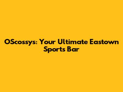 O'Scossy's: Your Ultimate Eastown Sports Bar