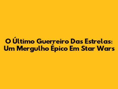 O Último Guerreiro Das Estrelas: Um Mergulho Épico Em Star Wars