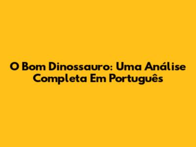 O Bom Dinossauro: Uma Análise Completa Em Português