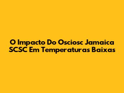 O Impacto Do Osciosc Jamaica SCSC Em Temperaturas Baixas