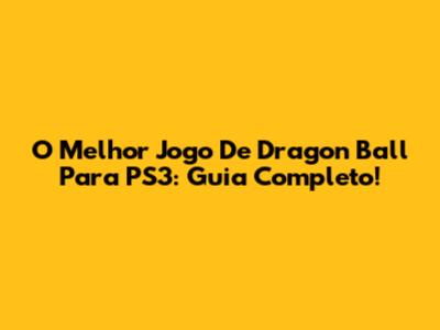 O Melhor Jogo De Dragon Ball Para PS3: Guia Completo!