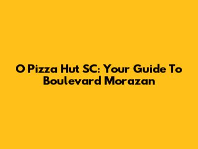 O Pizza Hut SC: Your Guide To Boulevard Morazan