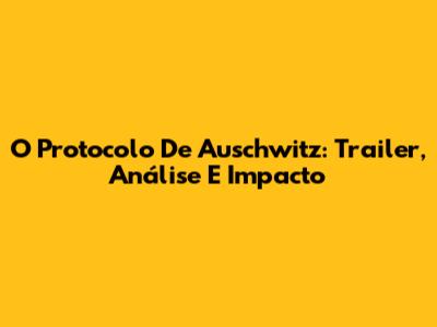 O Protocolo De Auschwitz: Trailer, Análise E Impacto