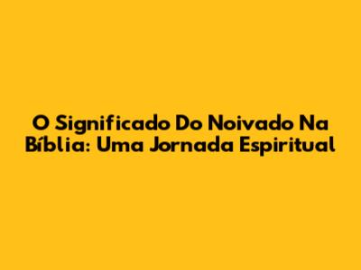 O Significado Do Noivado Na Bíblia: Uma Jornada Espiritual