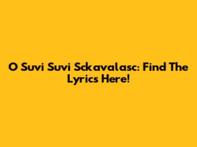O Suvi Suvi Sckavalasc: Find The Lyrics Here!