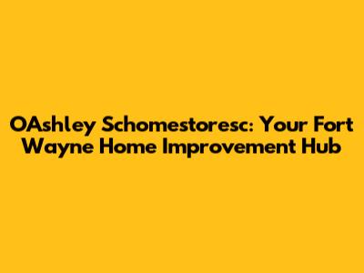 OAshley Schomestoresc: Your Fort Wayne Home Improvement Hub