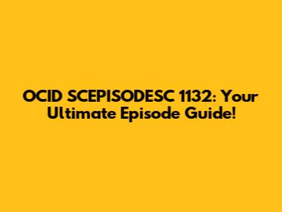 OCID SCEPISODESC 1132: Your Ultimate Episode Guide!