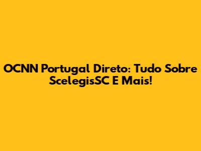OCNN Portugal Direto: Tudo Sobre ScelegisSC E Mais!
