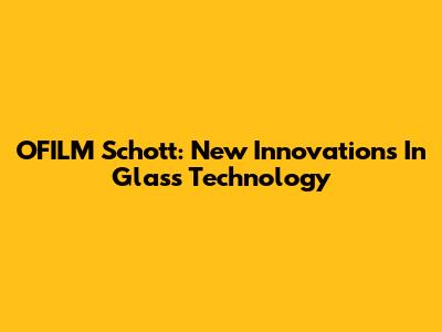 OFILM Schott: New Innovations In Glass Technology