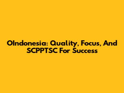 OIndonesia: Quality, Focus, And SCPPTSC For Success
