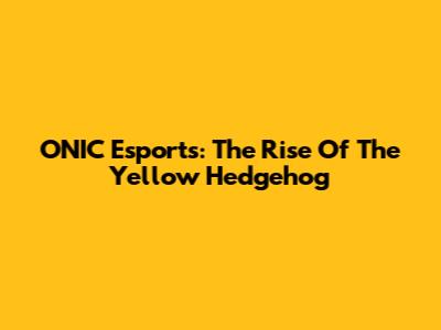 ONIC Esports: The Rise Of The Yellow Hedgehog