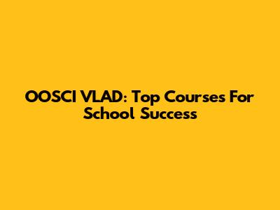 OOSCI VLAD: Top Courses For School Success