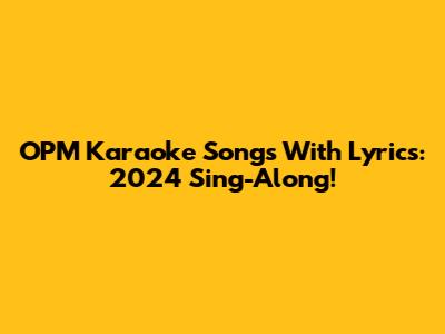 OPM Karaoke Songs With Lyrics: 2024 Sing-Along!