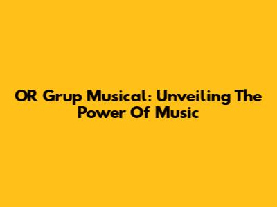 OR Grup Musical: Unveiling The Power Of Music