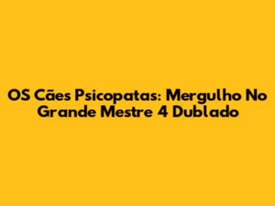 OS Cães Psicopatas: Mergulho No Grande Mestre 4 Dublado