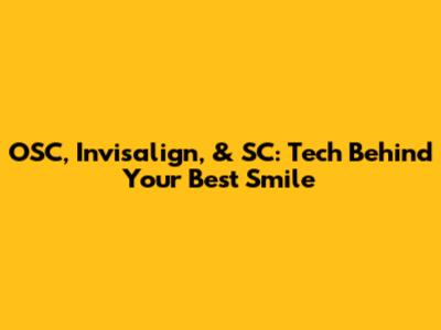 OSC, Invisalign, & SC: Tech Behind Your Best Smile