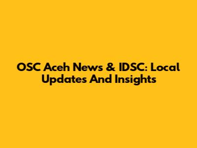 OSC Aceh News & IDSC: Local Updates And Insights