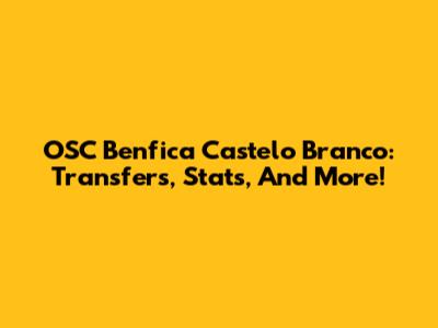 OSC Benfica Castelo Branco: Transfers, Stats, And More!