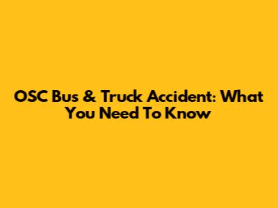OSC Bus & Truck Accident: What You Need To Know