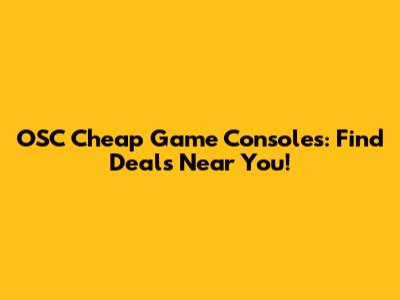 OSC Cheap Game Consoles: Find Deals Near You!