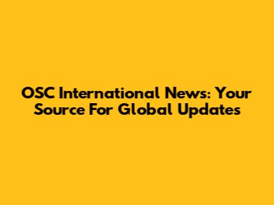 OSC International News: Your Source For Global Updates