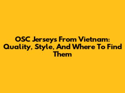 OSC Jerseys From Vietnam: Quality, Style, And Where To Find Them