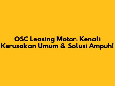 OSC Leasing Motor: Kenali Kerusakan Umum & Solusi Ampuh!