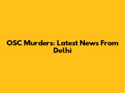 OSC Murders: Latest News From Delhi