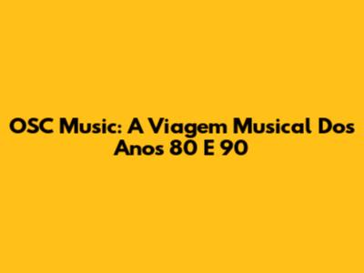 OSC Music: A Viagem Musical Dos Anos 80 E 90