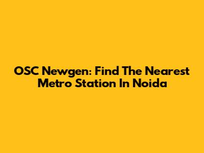 OSC Newgen: Find The Nearest Metro Station In Noida