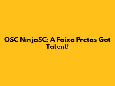 OSC NinjaSC: A Faixa Preta's Got Talent!