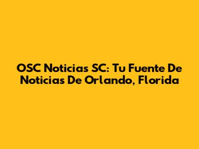 OSC Noticias SC: Tu Fuente De Noticias De Orlando, Florida