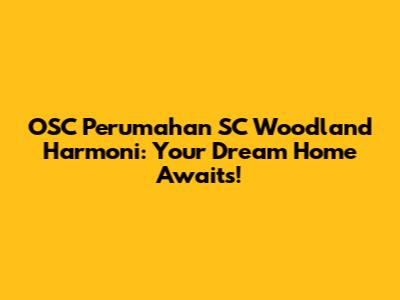 OSC Perumahan SC Woodland Harmoni: Your Dream Home Awaits!