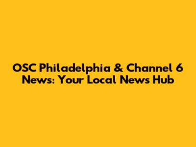OSC Philadelphia & Channel 6 News: Your Local News Hub