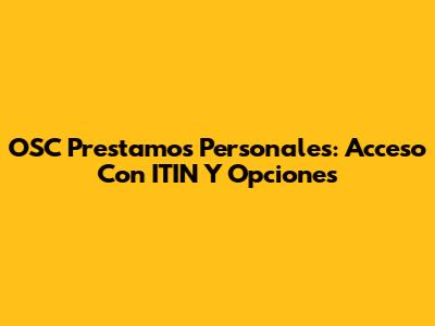 OSC Prestamos Personales: Acceso Con ITIN Y Opciones