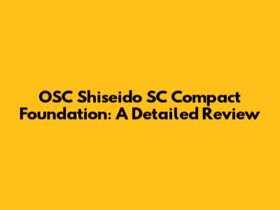 OSC Shiseido SC Compact Foundation: A Detailed Review