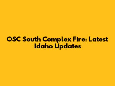 OSC South Complex Fire: Latest Idaho Updates