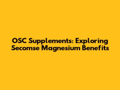 OSC Supplements: Exploring Secomse Magnesium Benefits