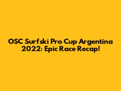 OSC Surfski Pro Cup Argentina 2022: Epic Race Recap!