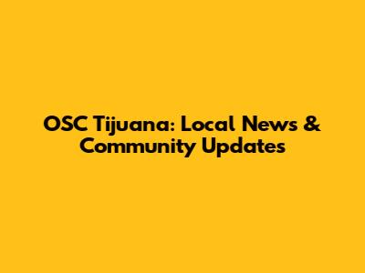 OSC Tijuana: Local News & Community Updates