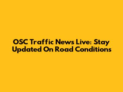 OSC Traffic News Live: Stay Updated On Road Conditions