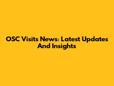 OSC Visits News: Latest Updates And Insights