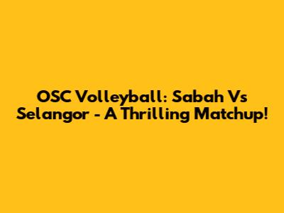 OSC Volleyball: Sabah Vs Selangor - A Thrilling Matchup!