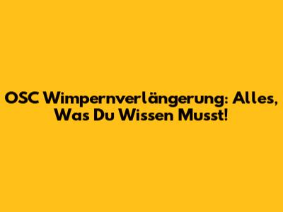 OSC Wimpernverlängerung: Alles, Was Du Wissen Musst!