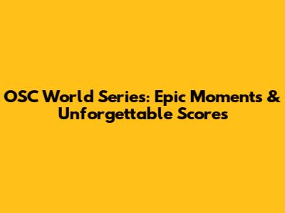 OSC World Series: Epic Moments & Unforgettable Scores