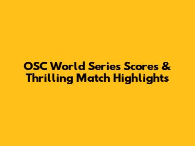 OSC World Series Scores & Thrilling Match Highlights