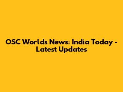OSC Worlds News: India Today - Latest Updates