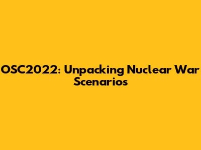 OSC2022: Unpacking Nuclear War Scenarios