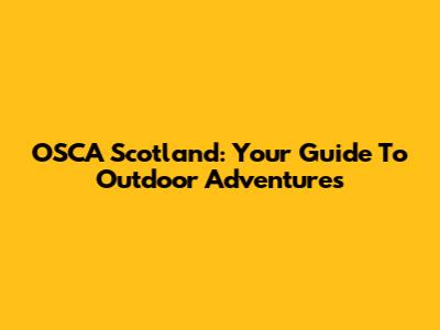 OSCA Scotland: Your Guide To Outdoor Adventures