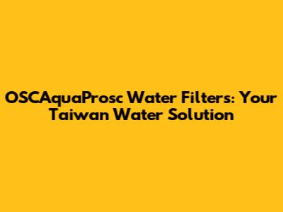 OSCAquaProsc Water Filters: Your Taiwan Water Solution